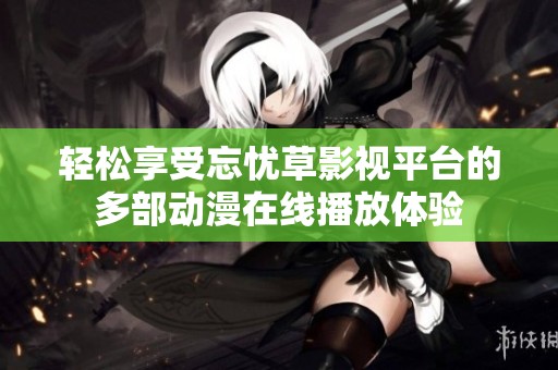 轻松享受忘忧草影视平台的多部动漫在线播放体验