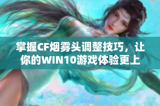 掌握CF烟雾头调整技巧，让你的WIN10游戏体验更上一层楼