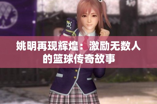 姚明再现辉煌：激励无数人的篮球传奇故事