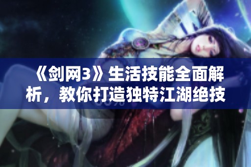 《剑网3》生活技能全面解析，教你打造独特江湖绝技
