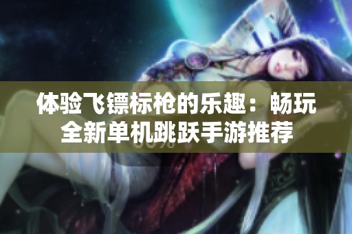 体验飞镖标枪的乐趣：畅玩全新单机跳跃手游推荐