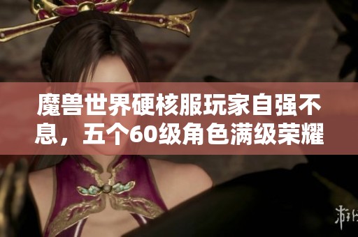 魔兽世界硬核服玩家自强不息，五个60级角色满级荣耀努力成就