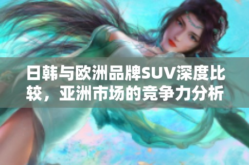 日韩与欧洲品牌SUV深度比较，亚洲市场的竞争力分析