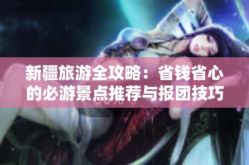 新疆旅游全攻略：省钱省心的必游景点推荐与报团技巧