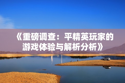 《重磅调查：平精英玩家的游戏体验与解析分析》