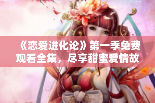 《恋爱进化论》第一季免费观看全集，尽享甜蜜爱情故事