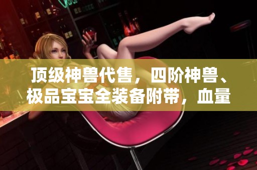 顶级神兽代售，四阶神兽、极品宝宝全装备附带，血量与抗性超强