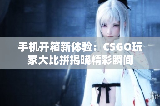 手机开箱新体验：CSGO玩家大比拼揭晓精彩瞬间