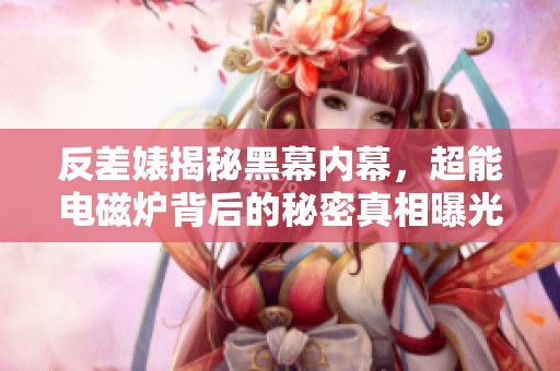 反差婊揭秘黑幕内幕，超能电磁炉背后的秘密真相曝光