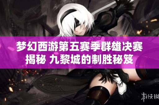 梦幻西游第五赛季群雄决赛揭秘 九黎城的制胜秘笈
