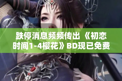 跌停消息频频传出 《初恋时间1-4樱花》BD现已免费播放