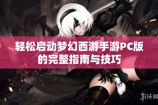 轻松启动梦幻西游手游PC版的完整指南与技巧