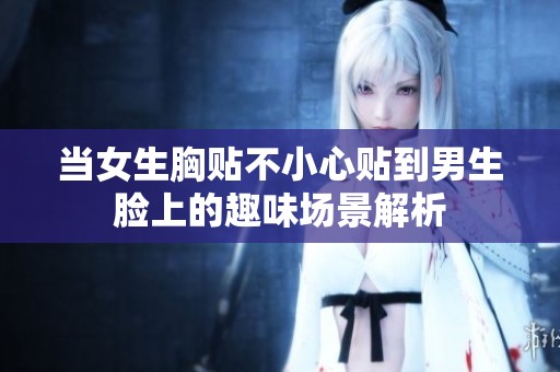 当女生胸贴不小心贴到男生脸上的趣味场景解析