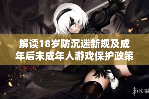 解读18岁防沉迷新规及成年后未成年人游戏保护政策