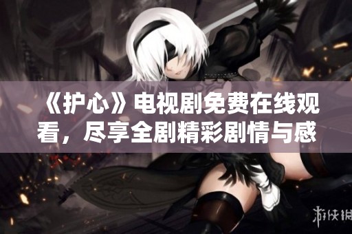 《护心》电视剧免费在线观看，尽享全剧精彩剧情与感人时刻