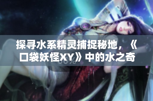 探寻水系精灵捕捉秘地，《口袋妖怪XY》中的水之奇遇大揭秘