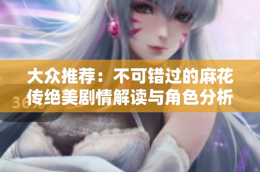 大众推荐：不可错过的麻花传绝美剧情解读与角色分析