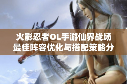 火影忍者OL手游仙界战场最佳阵容优化与搭配策略分享