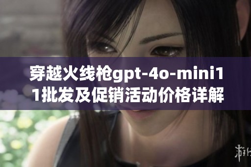 穿越火线枪gpt-4o-mini1 1批发及促销活动价格详解