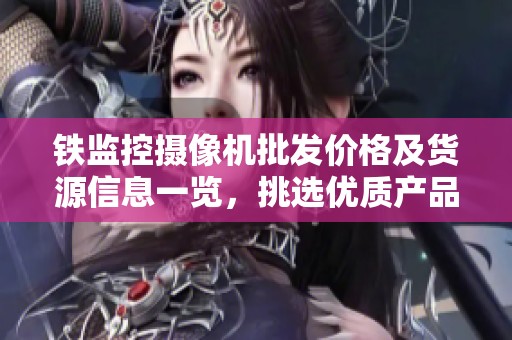 铁监控摄像机批发价格及货源信息一览，挑选优质产品推荐