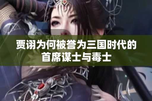 贾诩为何被誉为三国时代的首席谋士与毒士