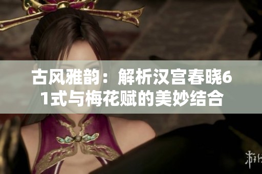 古风雅韵：解析汉宫春晓61式与梅花赋的美妙结合