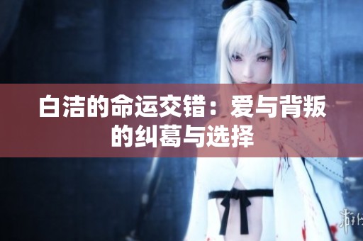 白洁的命运交错：爱与背叛的纠葛与选择