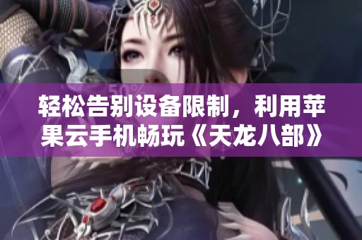 轻松告别设备限制，利用苹果云手机畅玩《天龙八部》攻略分享
