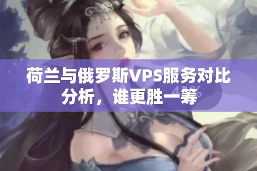 荷兰与俄罗斯VPS服务对比分析，谁更胜一筹
