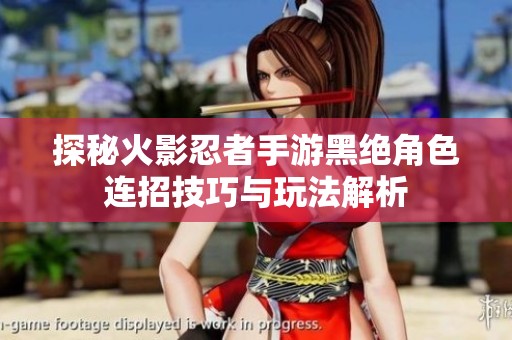 探秘火影忍者手游黑绝角色连招技巧与玩法解析