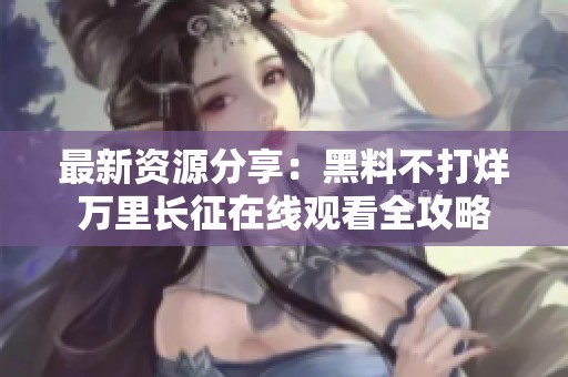 最新资源分享：黑料不打烊万里长征在线观看全攻略
