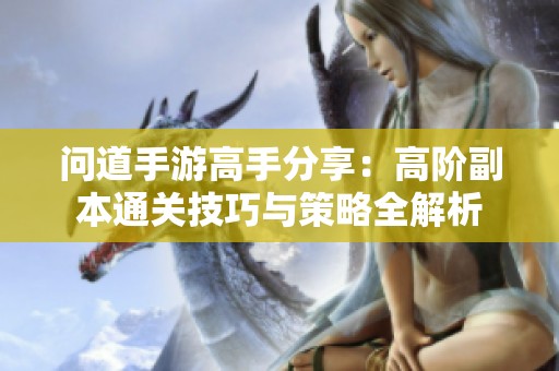 问道手游高手分享：高阶副本通关技巧与策略全解析