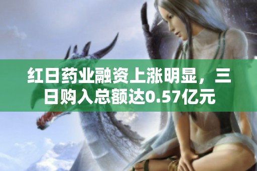 红日药业融资上涨明显，三日购入总额达0.57亿元