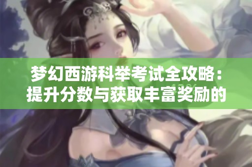 梦幻西游科举考试全攻略：提升分数与获取丰富奖励的秘诀分享