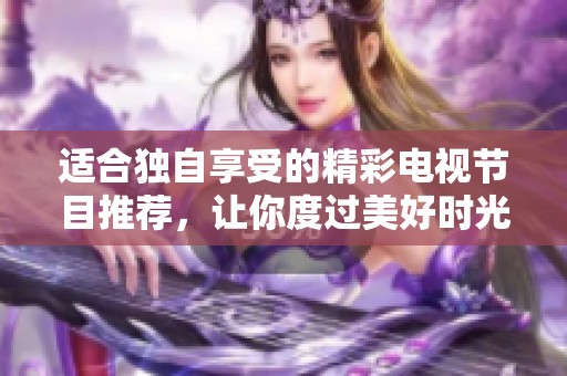 适合独自享受的精彩电视节目推荐，让你度过美好时光