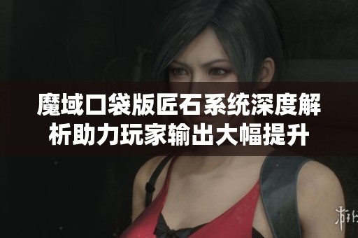 魔域口袋版匠石系统深度解析助力玩家输出大幅提升