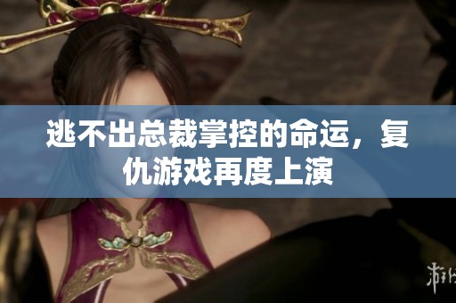 逃不出总裁掌控的命运，复仇游戏再度上演