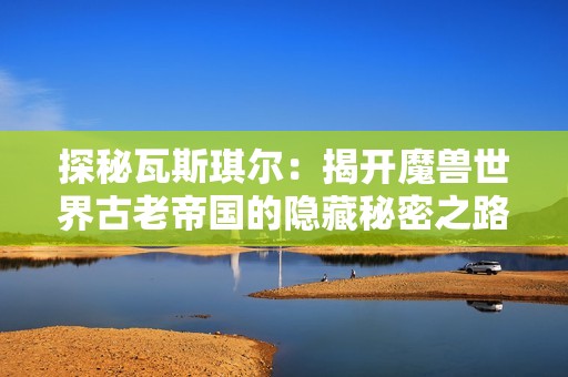 探秘瓦斯琪尔：揭开魔兽世界古老帝国的隐藏秘密之路