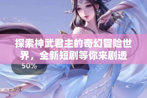 探索神武君主的奇幻冒险世界，全新短剧等你来剧透