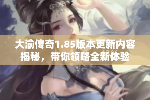 大渝传奇1.85版本更新内容揭秘，带你领略全新体验