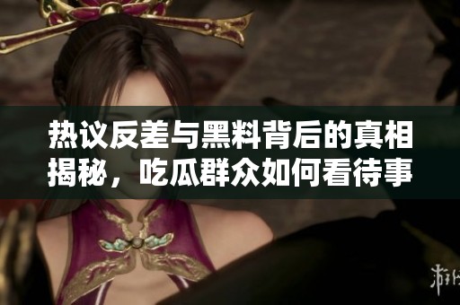 热议反差与黑料背后的真相揭秘，吃瓜群众如何看待事件发展