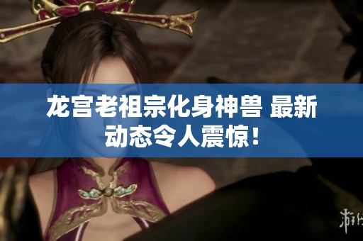 龙宫老祖宗化身神兽 最新动态令人震惊！