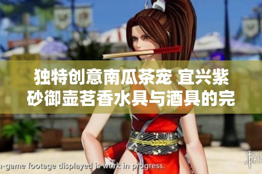 独特创意南瓜茶宠 宜兴紫砂御壶茗香水具与酒具的完美融合