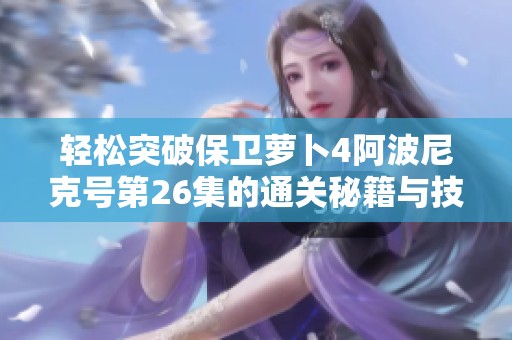 轻松突破保卫萝卜4阿波尼克号第26集的通关秘籍与技巧解析