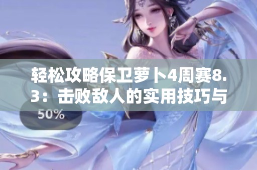轻松攻略保卫萝卜4周赛8.3：击败敌人的实用技巧与策略分享