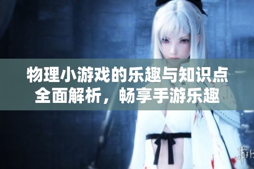 物理小游戏的乐趣与知识点全面解析，畅享手游乐趣