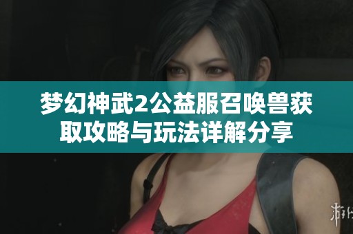 梦幻神武2公益服召唤兽获取攻略与玩法详解分享