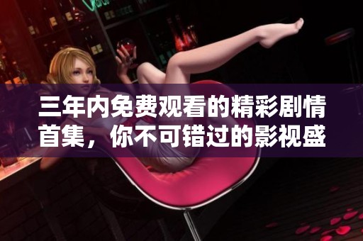 三年内免费观看的精彩剧情首集，你不可错过的影视盛宴！