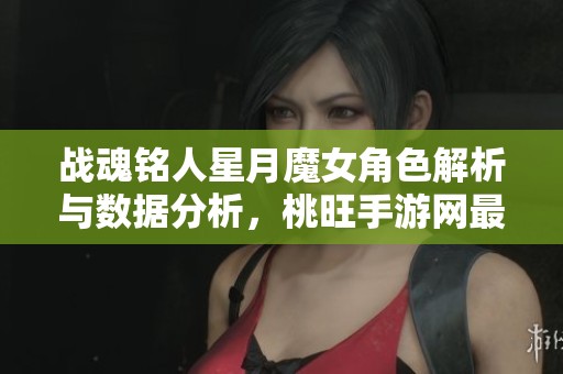 战魂铭人星月魔女角色解析与数据分析，桃旺手游网最新资讯