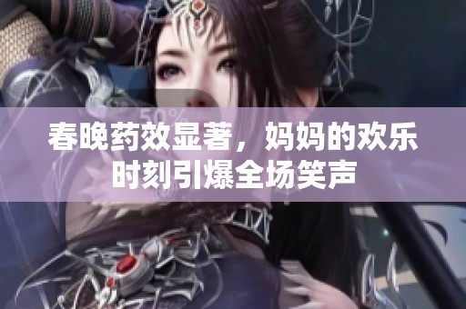 春晚药效显著，妈妈的欢乐时刻引爆全场笑声